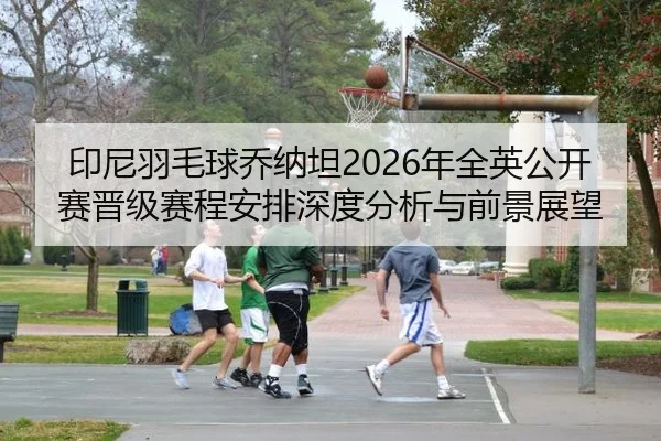 印尼羽毛球乔纳坦2026年全英公开赛晋级赛程安排深度分析与前景展望